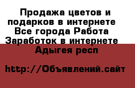 Продажа цветов и подарков в интернете - Все города Работа » Заработок в интернете   . Адыгея респ.